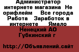 Администратор интернете магазина. Не орифлейм. - Все города Работа » Заработок в интернете   . Ямало-Ненецкий АО,Губкинский г.